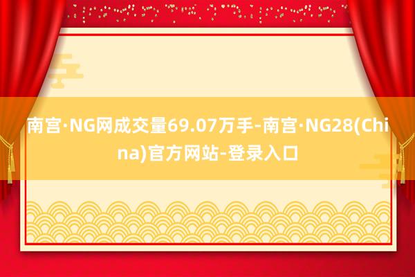 南宫·NG网成交量69.07万手-南宫·NG28(China)官方网站-登录入口