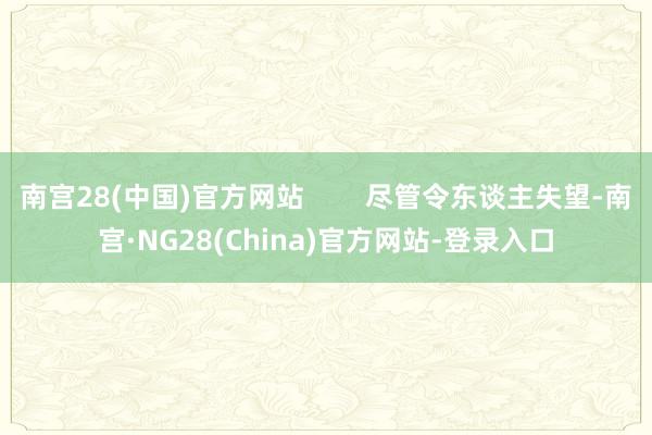 南宫28(中国)官方网站 尽管令东谈主失望-南宫·NG28(China)官方网站-登录入口