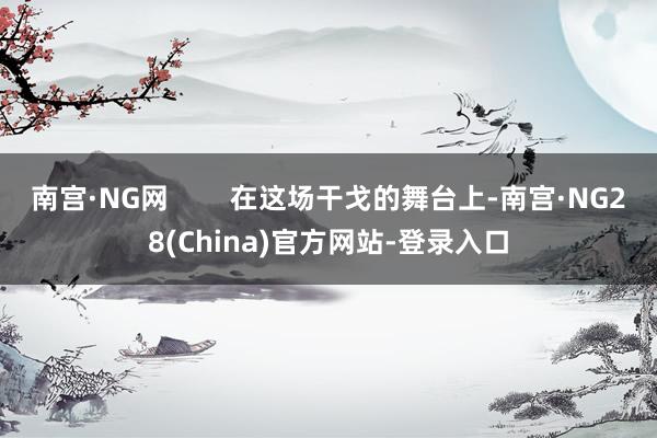 南宫·NG网 在这场干戈的舞台上-南宫·NG28(China)官方网站-登录入口
