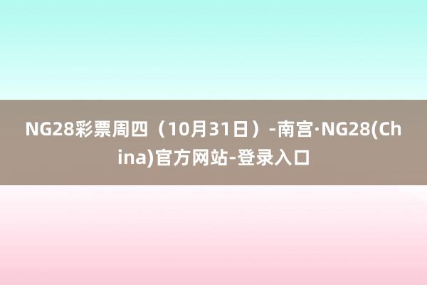 NG28彩票　　周四（10月31日）-南宫·NG28(China)官方网站-登录入口