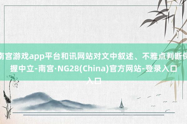 南宫游戏app平台和讯网站对文中叙述、不雅点判断保握中立-南宫·NG28(China)官方网站-登录入口