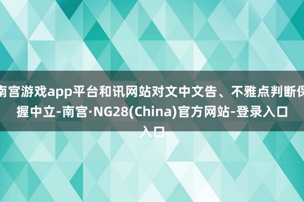 南宫游戏app平台和讯网站对文中文告、不雅点判断保握中立-南宫·NG28(China)官方网站-登录入口