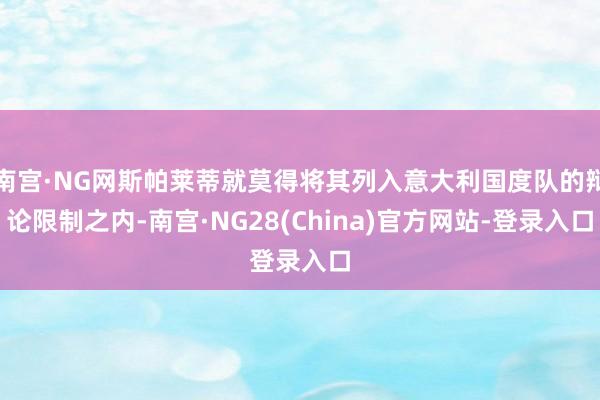 南宫·NG网斯帕莱蒂就莫得将其列入意大利国度队的辩论限制之内-南宫·NG28(China)官方网站-登录入口