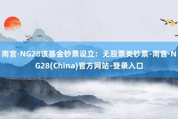 南宫·NG28该基金钞票设立：无股票类钞票-南宫·NG28(China)官方网站-登录入口