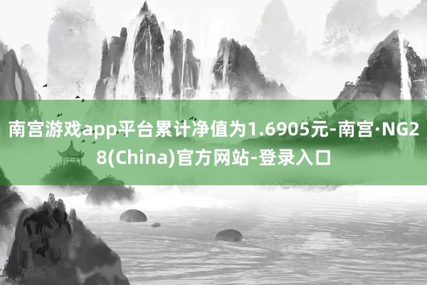 南宫游戏app平台累计净值为1.6905元-南宫·NG28(China)官方网站-登录入口