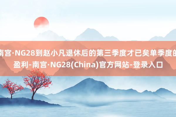 南宫·NG28到赵小凡退休后的第三季度才已矣单季度的盈利-南宫·NG28(China)官方网站-登录入口