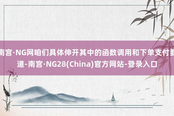 南宫·NG网咱们具体伸开其中的函数调用和下单支付要道-南宫·NG28(China)官方网站-登录入口