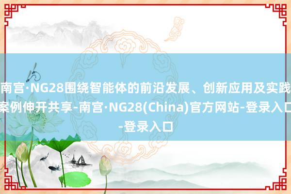 南宫·NG28围绕智能体的前沿发展、创新应用及实践案例伸开共享-南宫·NG28(China)官方网站-登录入口