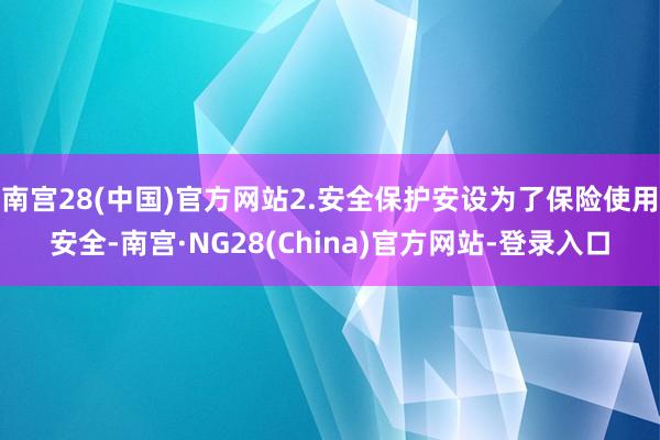 南宫28(中国)官方网站2.安全保护安设为了保险使用安全-南宫·NG28(China)官方网站-登录入口