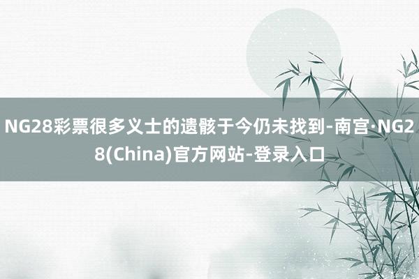 NG28彩票很多义士的遗骸于今仍未找到-南宫·NG28(China)官方网站-登录入口
