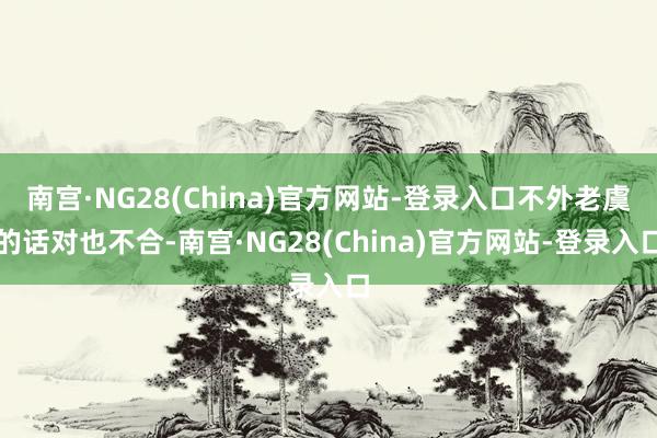 南宫·NG28(China)官方网站-登录入口不外老虞的话对也不合-南宫·NG28(China)官方网站-登录入口