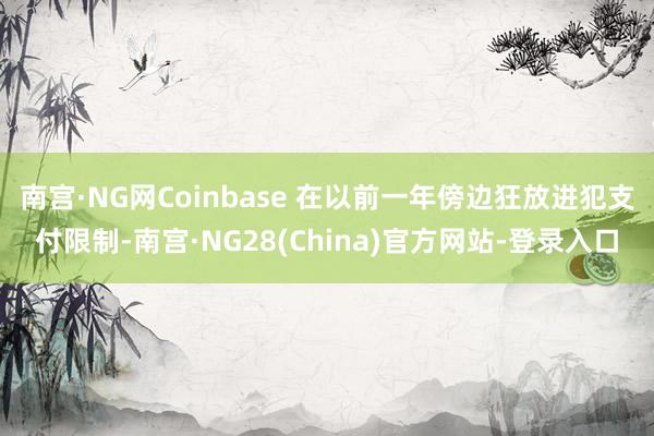南宫·NG网Coinbase 在以前一年傍边狂放进犯支付限制-南宫·NG28(China)官方网站-登录入口