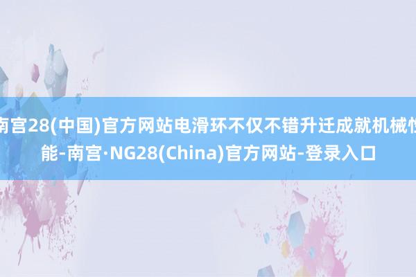 南宫28(中国)官方网站电滑环不仅不错升迁成就机械性能-南宫·NG28(China)官方网站-登录入口