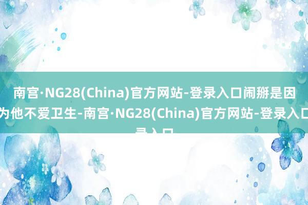 南宫·NG28(China)官方网站-登录入口闹掰是因为他不爱卫生-南宫·NG28(China)官方网站-登录入口