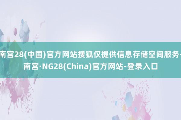 南宫28(中国)官方网站搜狐仅提供信息存储空间服务-南宫·NG28(China)官方网站-登录入口