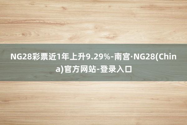 NG28彩票近1年上升9.29%-南宫·NG28(China)官方网站-登录入口