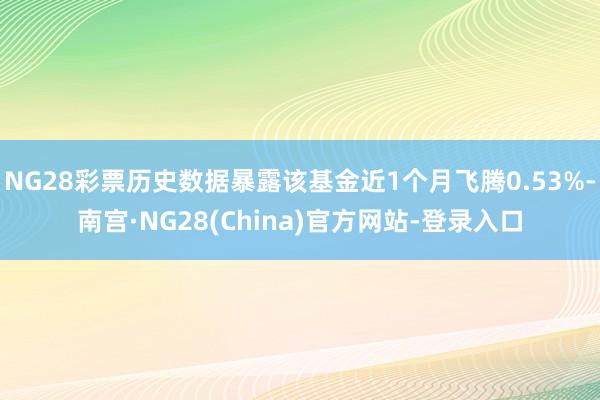 NG28彩票历史数据暴露该基金近1个月飞腾0.53%-南宫·NG28(China)官方网站-登录入口