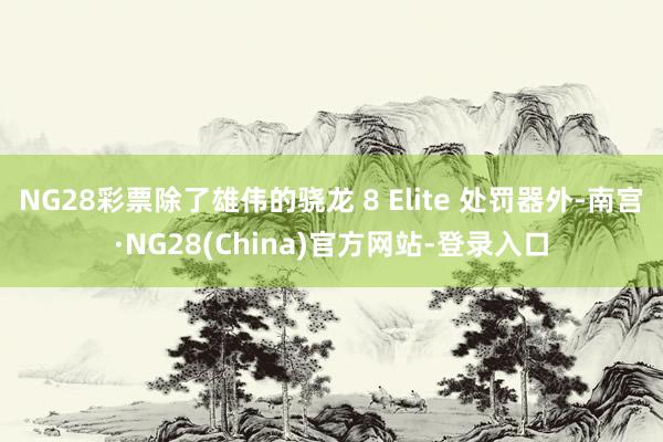 NG28彩票除了雄伟的骁龙 8 Elite 处罚器外-南宫·NG28(China)官方网站-登录入口