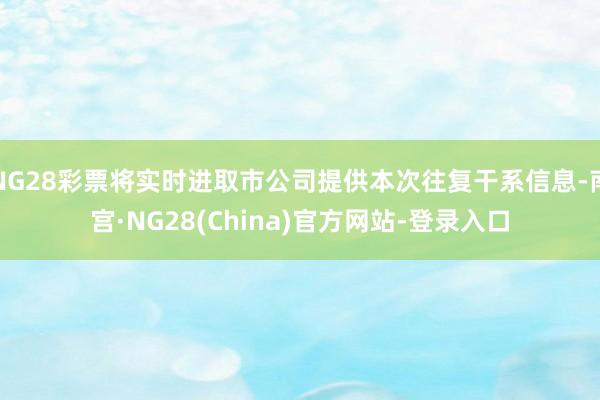 NG28彩票将实时进取市公司提供本次往复干系信息-南宫·NG28(China)官方网站-登录入口