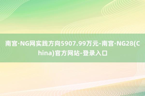 南宫·NG网实践方向5907.99万元-南宫·NG28(China)官方网站-登录入口