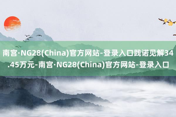 南宫·NG28(China)官方网站-登录入口践诺见解34.45万元-南宫·NG28(China)官方网站-登录入口
