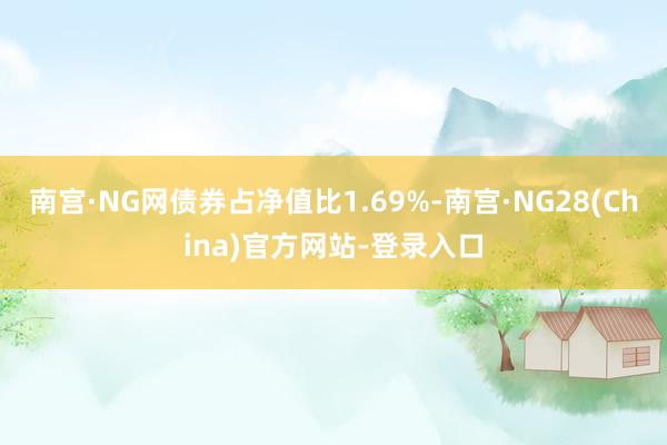 南宫·NG网债券占净值比1.69%-南宫·NG28(China)官方网站-登录入口
