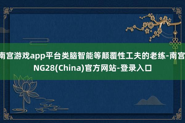 南宫游戏app平台类脑智能等颠覆性工夫的老练-南宫·NG28(China)官方网站-登录入口