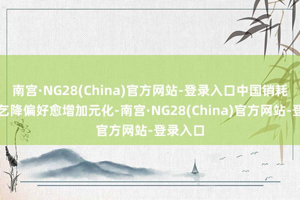 南宫·NG28(China)官方网站-登录入口中国销耗者的需乞降偏好愈增加元化-南宫·NG28(China)官方网站-登录入口