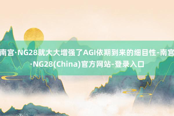 南宫·NG28就大大增强了AGI依期到来的细目性-南宫·NG28(China)官方网站-登录入口