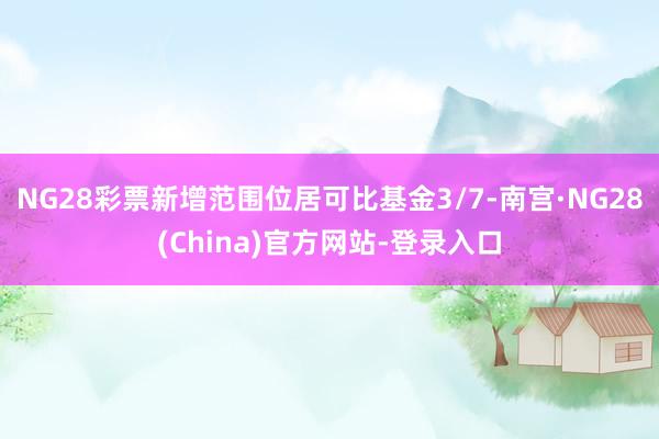 NG28彩票新增范围位居可比基金3/7-南宫·NG28(China)官方网站-登录入口