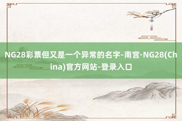 NG28彩票但又是一个异常的名字-南宫·NG28(China)官方网站-登录入口