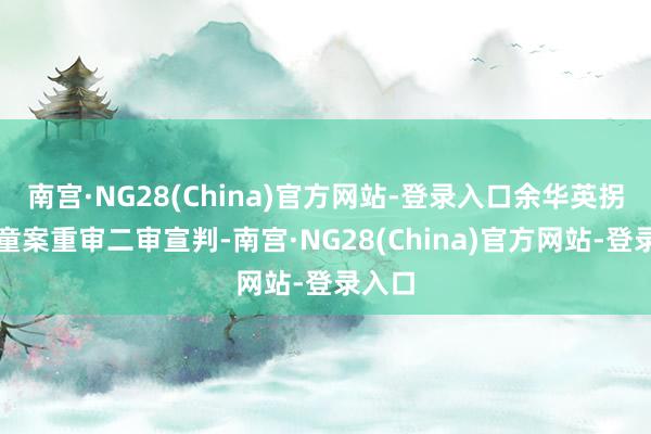 南宫·NG28(China)官方网站-登录入口余华英拐卖儿童案重审二审宣判-南宫·NG28(China)官方网站-登录入口