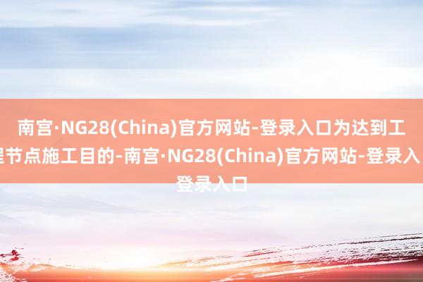 南宫·NG28(China)官方网站-登录入口为达到工程节点施工目的-南宫·NG28(China)官方网站-登录入口