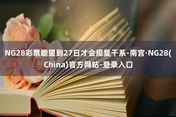 NG28彩票瞻望到27日才会规复干系-南宫·NG28(China)官方网站-登录入口