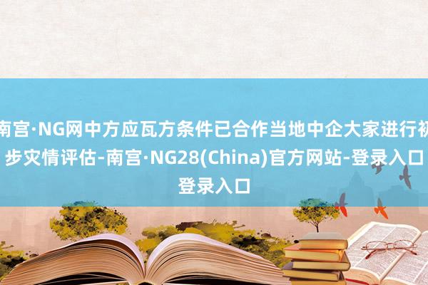 南宫·NG网中方应瓦方条件已合作当地中企大家进行初步灾情评估-南宫·NG28(China)官方网站-登录入口