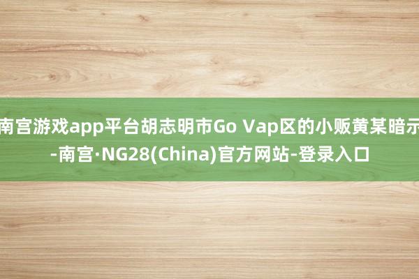 南宫游戏app平台胡志明市Go Vap区的小贩黄某暗示-南宫·NG28(China)官方网站-登录入口