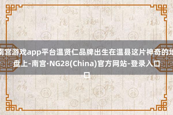 南宫游戏app平台温贤仁品牌出生在温县这片神奇的地盘上-南宫·NG28(China)官方网站-登录入口