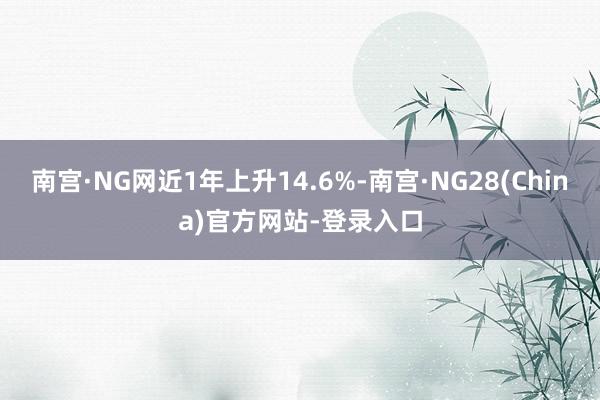 南宫·NG网近1年上升14.6%-南宫·NG28(China)官方网站-登录入口