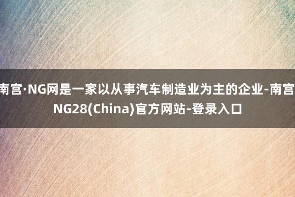 南宫·NG网是一家以从事汽车制造业为主的企业-南宫·NG28(China)官方网站-登录入口