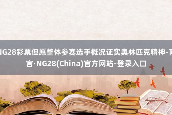 NG28彩票但愿整体参赛选手概况证实奥林匹克精神-南宫·NG28(China)官方网站-登录入口