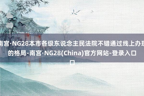 南宫·NG28本市各级东说念主民法院不错通过线上办理的格局-南宫·NG28(China)官方网站-登录入口