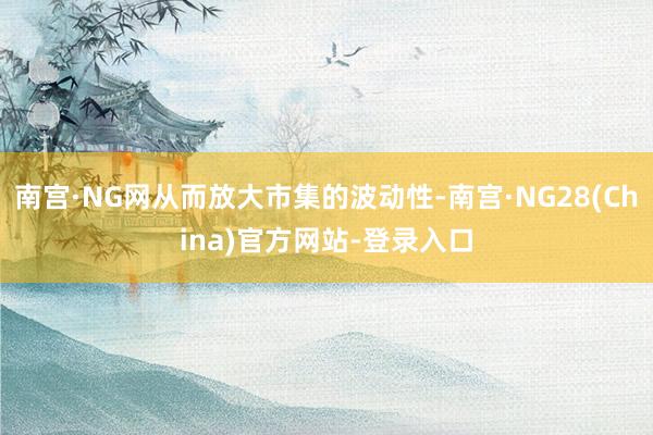南宫·NG网从而放大市集的波动性-南宫·NG28(China)官方网站-登录入口