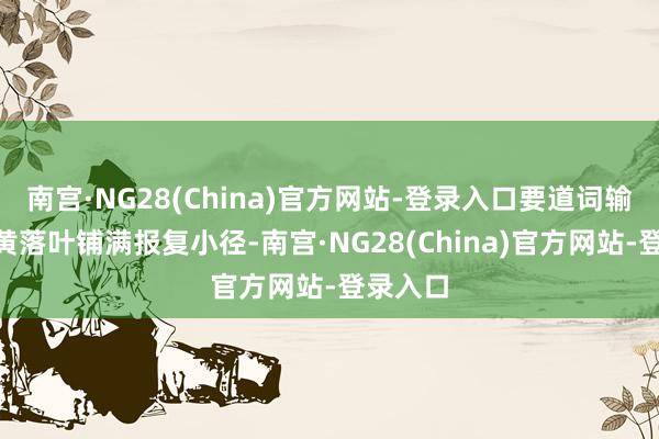 南宫·NG28(China)官方网站-登录入口要道词输入“金黄落叶铺满报复小径-南宫·NG28(China)官方网站-登录入口