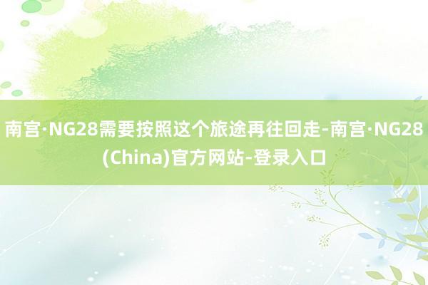 南宫·NG28需要按照这个旅途再往回走-南宫·NG28(China)官方网站-登录入口