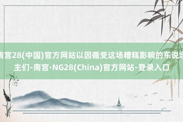 南宫28(中国)官方网站以因循受这场糟糕影响的东说念主们-南宫·NG28(China)官方网站-登录入口