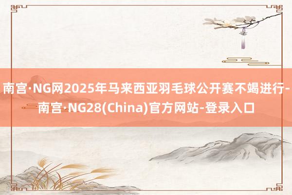 南宫·NG网2025年马来西亚羽毛球公开赛不竭进行-南宫·NG28(China)官方网站-登录入口