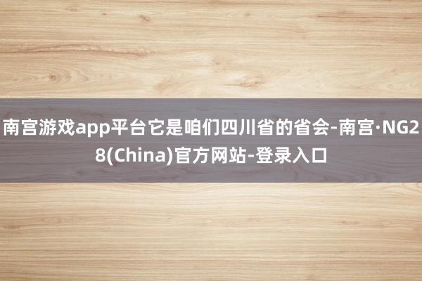 南宫游戏app平台它是咱们四川省的省会-南宫·NG28(China)官方网站-登录入口