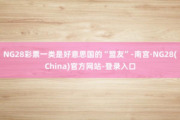 NG28彩票一类是好意思国的“盟友”-南宫·NG28(China)官方网站-登录入口