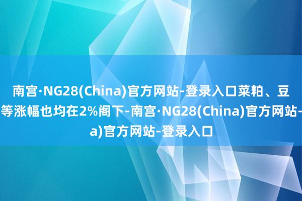 南宫·NG28(China)官方网站-登录入口菜粕、豆油、豆粕等涨幅也均在2%阁下-南宫·NG28(China)官方网站-登录入口