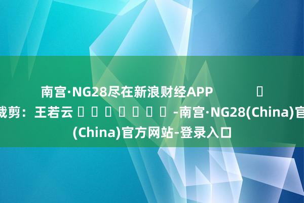 南宫·NG28尽在新浪财经APP            						包袱裁剪：王若云 							-南宫·NG28(China)官方网站-登录入口